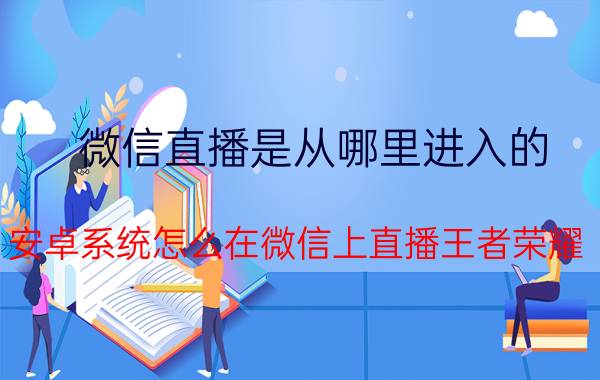 微信直播是从哪里进入的 安卓系统怎么在微信上直播王者荣耀？